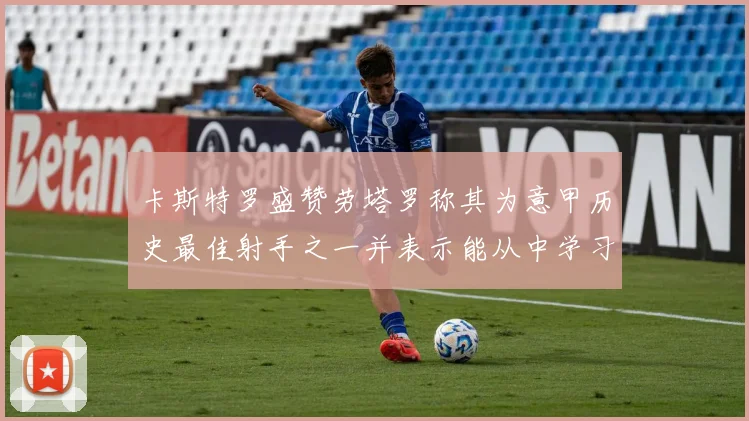 卡斯特罗盛赞劳塔罗称其为意甲历史最佳射手之一并表示能从中学习