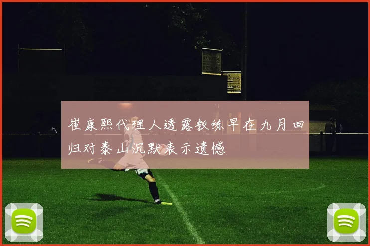崔康熙代理人透露教练早在九月回归对泰山沉默表示遗憾