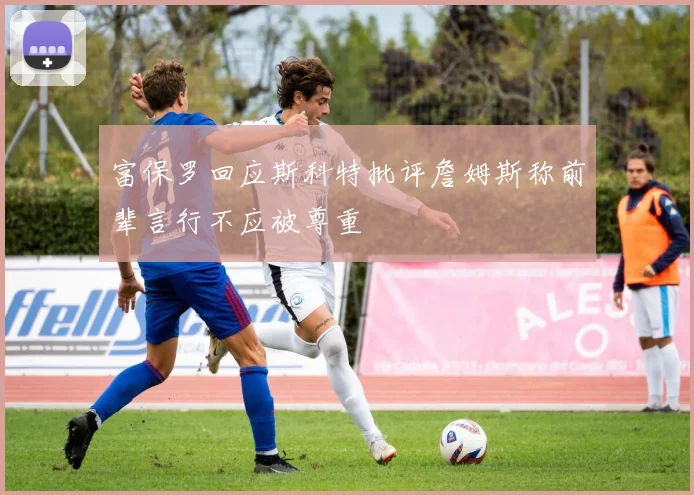 富保罗回应斯科特批评詹姆斯称前辈言行不应被尊重