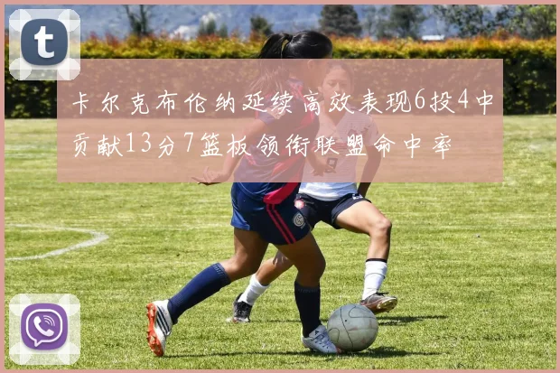 卡尔克布伦纳延续高效表现6投4中贡献13分7篮板领衔联盟命中率