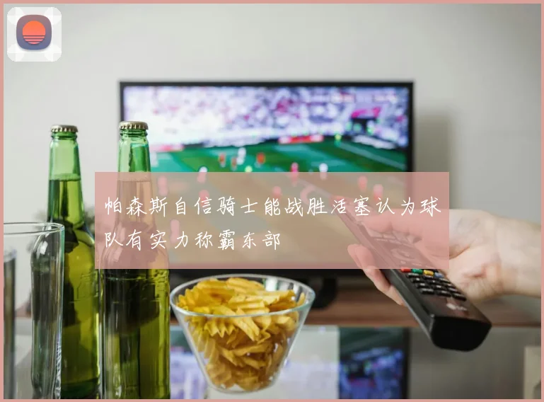 帕森斯自信骑士能战胜活塞认为球队有实力称霸东部
