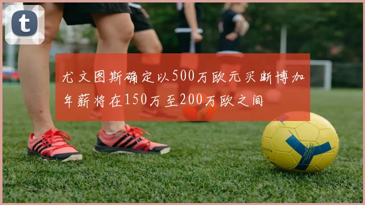 尤文图斯确定以500万欧元买断博加年薪将在150万至200万欧之间