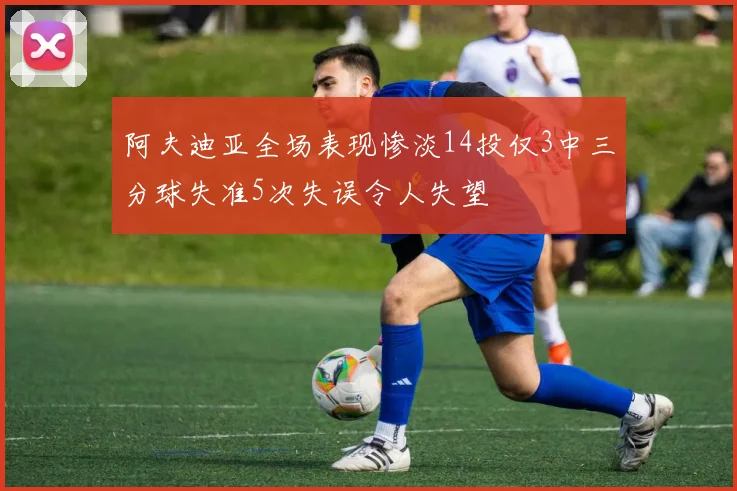 阿夫迪亚全场表现惨淡14投仅3中三分球失准5次失误令人失望