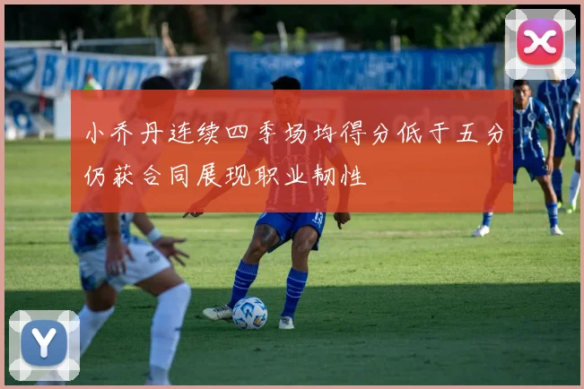 小乔丹连续四季场均得分低于五分仍获合同展现职业韧性