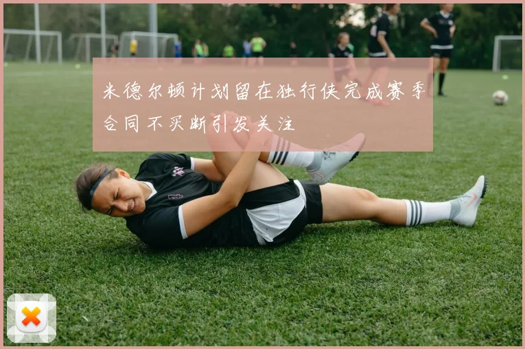 米德尔顿计划留在独行侠完成赛季合同不买断引发关注