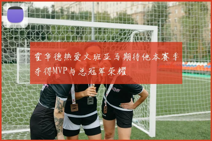 霍华德热爱文班亚马期待他本赛季夺得MVP与总冠军荣耀