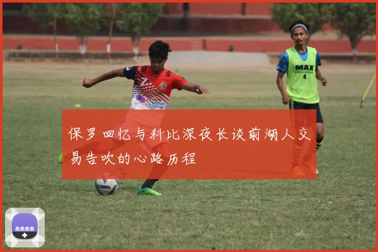 保罗回忆与科比深夜长谈前湖人交易告吹的心路历程
