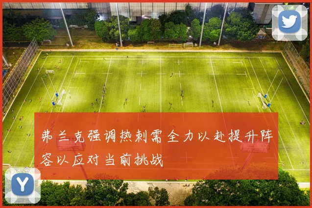 弗兰克强调热刺需全力以赴提升阵容以应对当前挑战