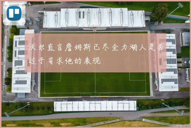 沃尔直言詹姆斯已尽全力湖人是否过于苛求他的表现