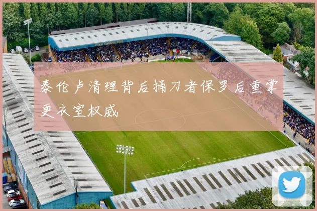泰伦卢清理背后捅刀者保罗后重掌更衣室权威
