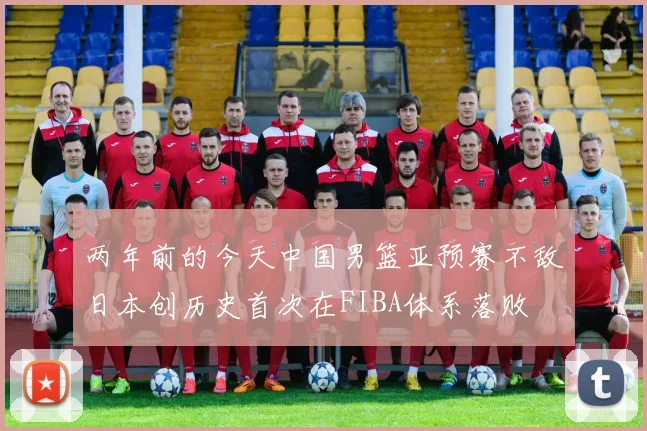 两年前的今天中国男篮亚预赛不敌日本创历史首次在FIBA体系落败