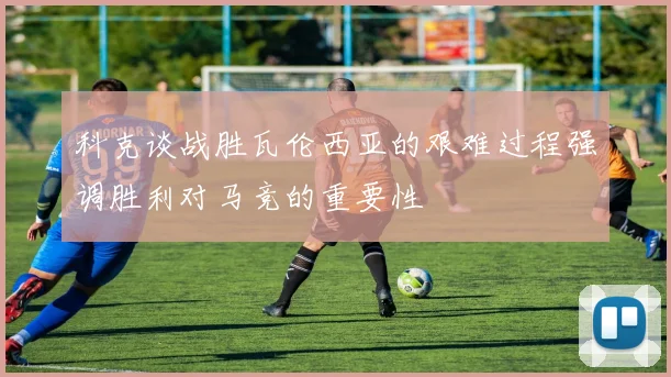 科克谈战胜瓦伦西亚的艰难过程强调胜利对马竞的重要性