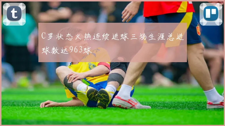 C罗状态火热连续进球三场生涯总进球数达963球