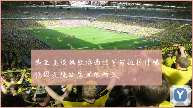 弗里克谈执教梅西的可能性拉什福德因发烧缺席训练两天