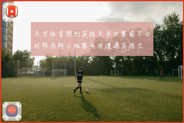 天空体育预测英格兰半决赛前不会对阵西阿小组赛或将遭遇苏格兰
