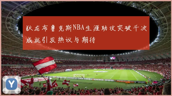 狄龙布鲁克斯NBA生涯助攻突破千次成就引发热议与期待