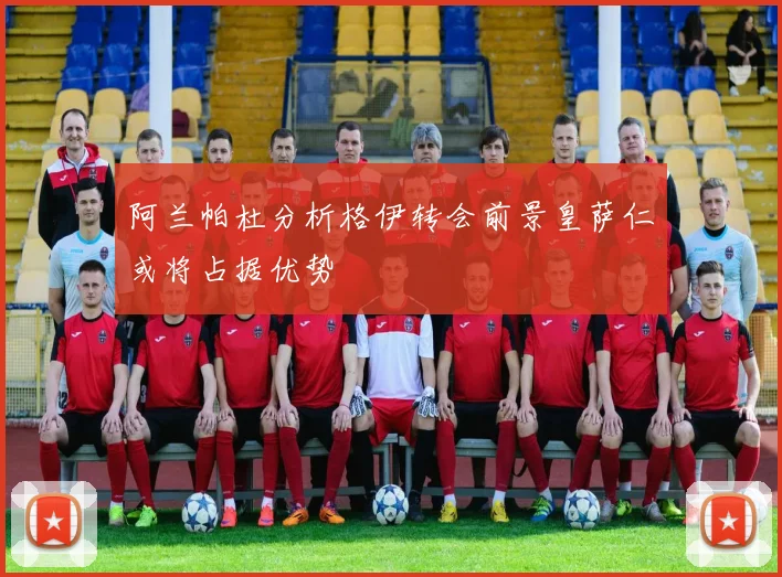 阿兰帕杜分析格伊转会前景皇萨仁或将占据优势