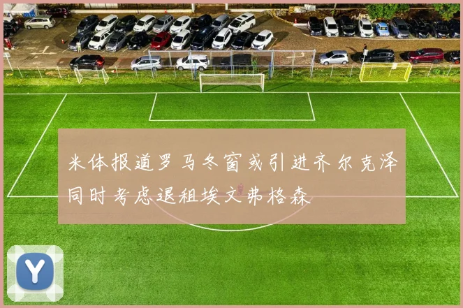 米体报道罗马冬窗或引进齐尔克泽同时考虑退租埃文弗格森