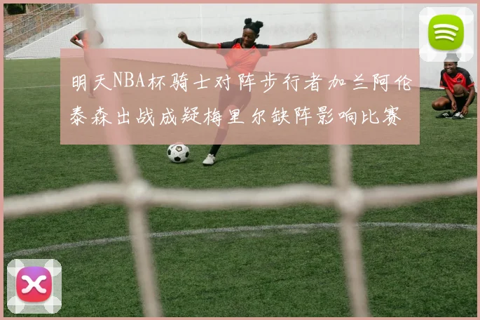 明天NBA杯骑士对阵步行者加兰阿伦泰森出战成疑梅里尔缺阵影响比赛走势