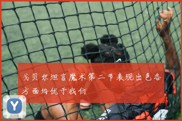 戈贝尔坦言魔术第二节表现出色各方面均优于我们