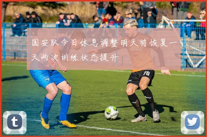 国安队今日休息调整明天将恢复一天两次训练状态提升