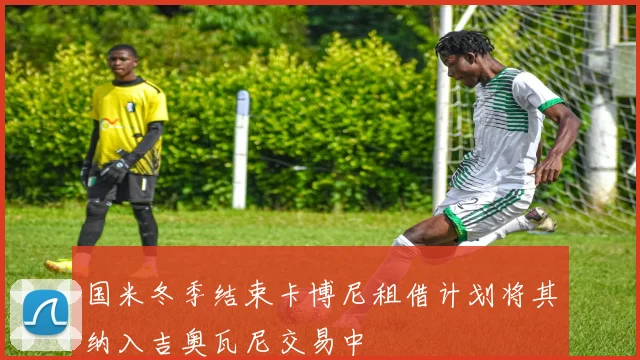 国米冬季结束卡博尼租借计划将其纳入吉奥瓦尼交易中