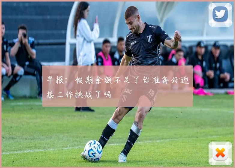 早报：假期余额不足了你准备好迎接工作挑战了吗