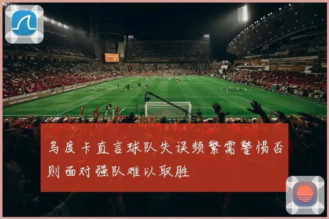 乌度卡直言球队失误频繁需警惕否则面对强队难以取胜