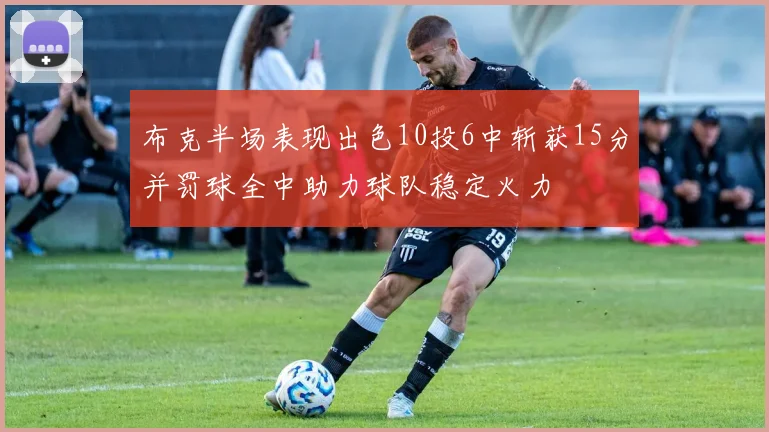 布克半场表现出色10投6中斩获15分并罚球全中助力球队稳定火力