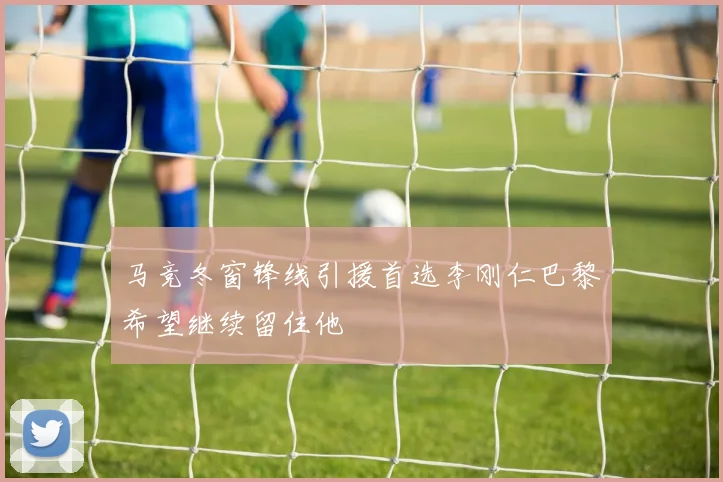 马竞冬窗锋线引援首选李刚仁巴黎希望继续留住他